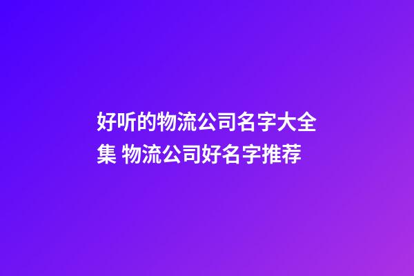 好听的物流公司名字大全集 物流公司好名字推荐-第1张-公司起名-玄机派